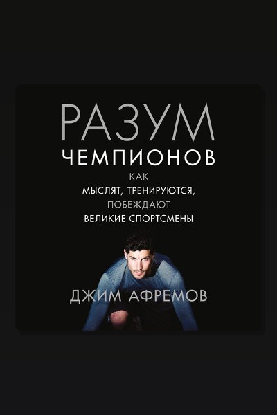 Разум чемпионов. Как мыслят, тренируются, побеждают великие спортсмены