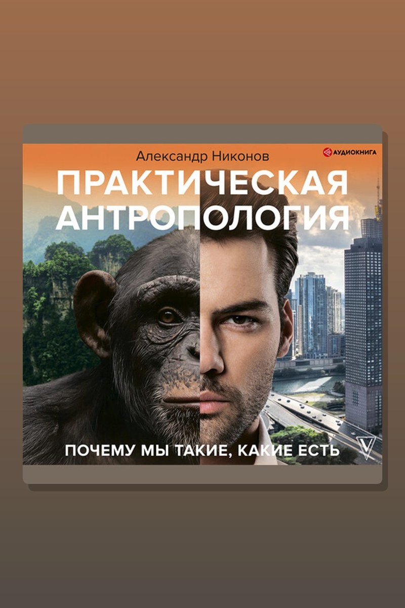 Практическая антропология. Почему мы такие, какие есть