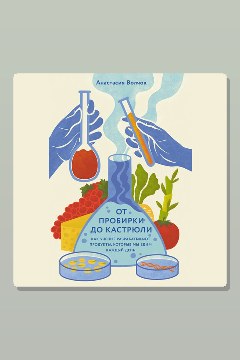 Обложка: От пробирки до кастрюли: Как ученые разрабатывают продукты, которые мы едим каждый день — Анастасия Волчок