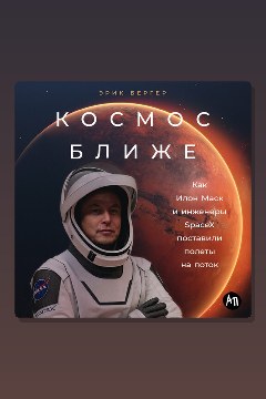 Обложка: Космос ближе: Как Илон Маск и инженеры SpaceX поставили полеты на поток — Эрик Бергер
