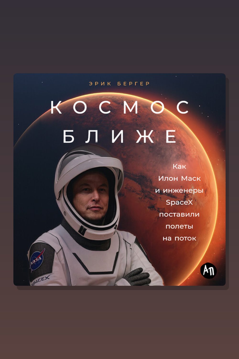 Обложка: Космос ближе: Как Илон Маск и инженеры SpaceX поставили полеты на поток — Эрик Бергер