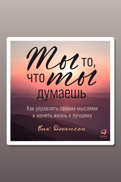 Ты то, что ты думаешь. Как управлять своими мыслями и менять жизнь к лучшему