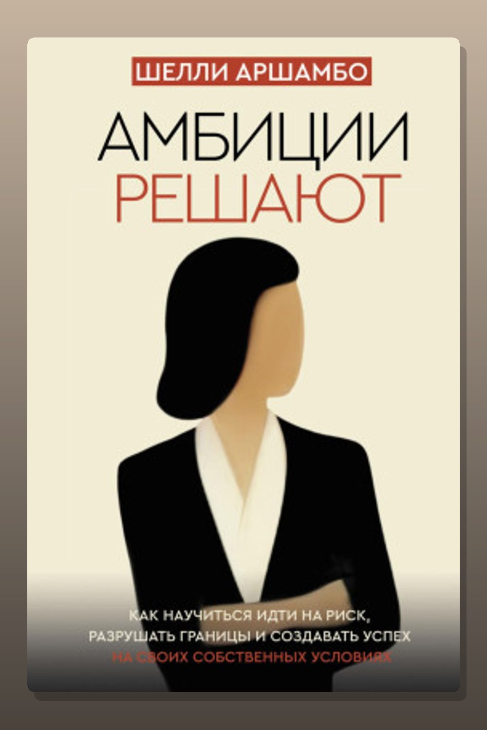 Обложка: Амбиции решают. Как научиться идти на риск, разрушать границы и создавать успех на своих собственных условиях — Шелли Аршамбо