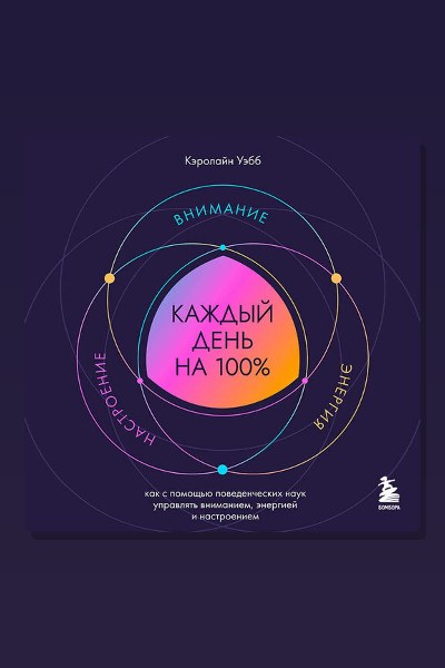 Каждый день на 100%. Как с помощью поведенческих наук управлять вниманием, энергией и настроением