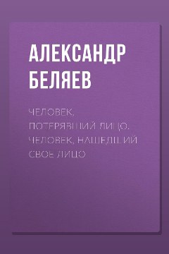Обложка: Человек, потерявший лицо. Человек, нашедший свое лицо — Александр Беляев