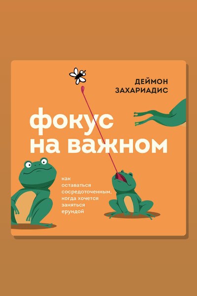 Фокус на важном. Как оставаться сосредоточенным, когда хочется заняться ерундой