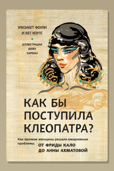 Как бы поступила Клеопатра? Как великие женщины решали ежедневные проблемы: от Фриды Кало до Анны Ахматовой