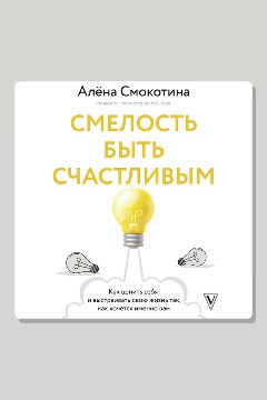 Обложка: Смелость быть счастливым. Как ценить себя и выстраивать свою жизнь так, как хочется именно вам — Алёна Смокотина