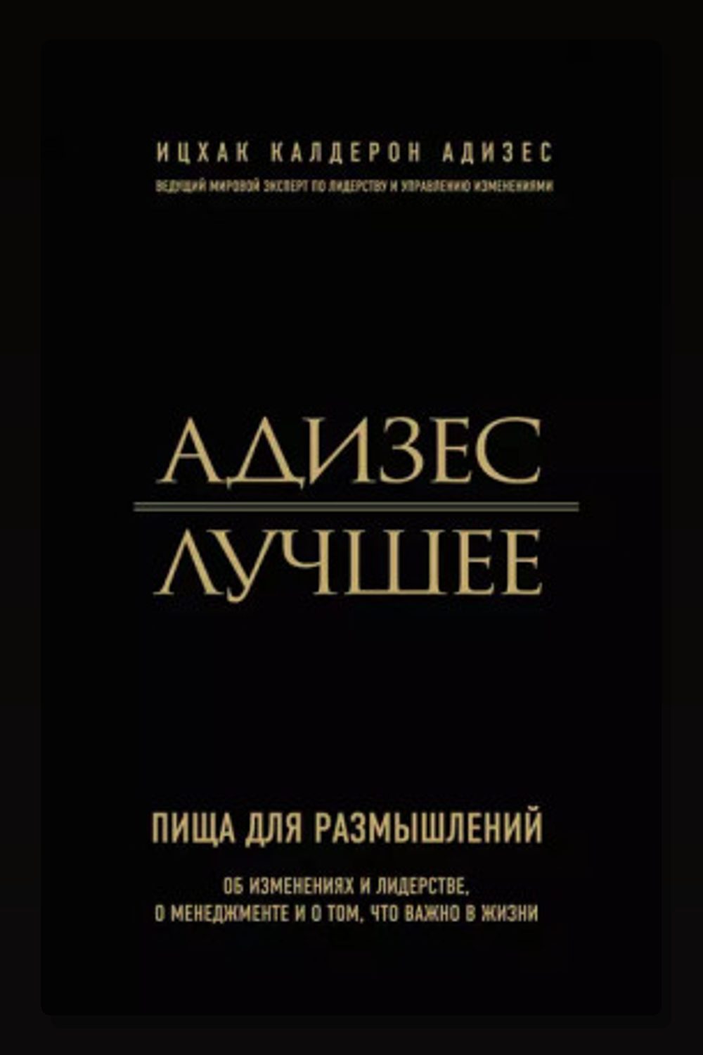Адизес. Лучшее. Пища для размышлений. Об изменениях и лидерстве, о менеджменте и о том, что важно в жизни.