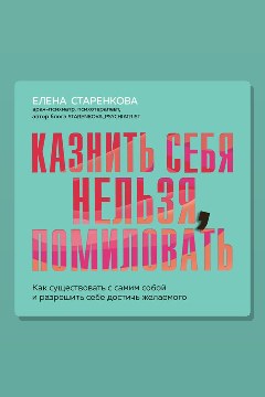 Обложка: Казнить себя нельзя, помиловать. Как существовать с самим собой и разрешить себе достичь желаемого — Елена Старенкова
