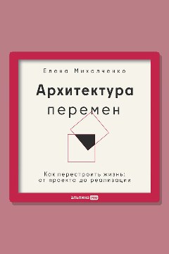 Обложка: Архитектура перемен. Как перестроить жизнь: от проекта до реализации — Елена Михалченко