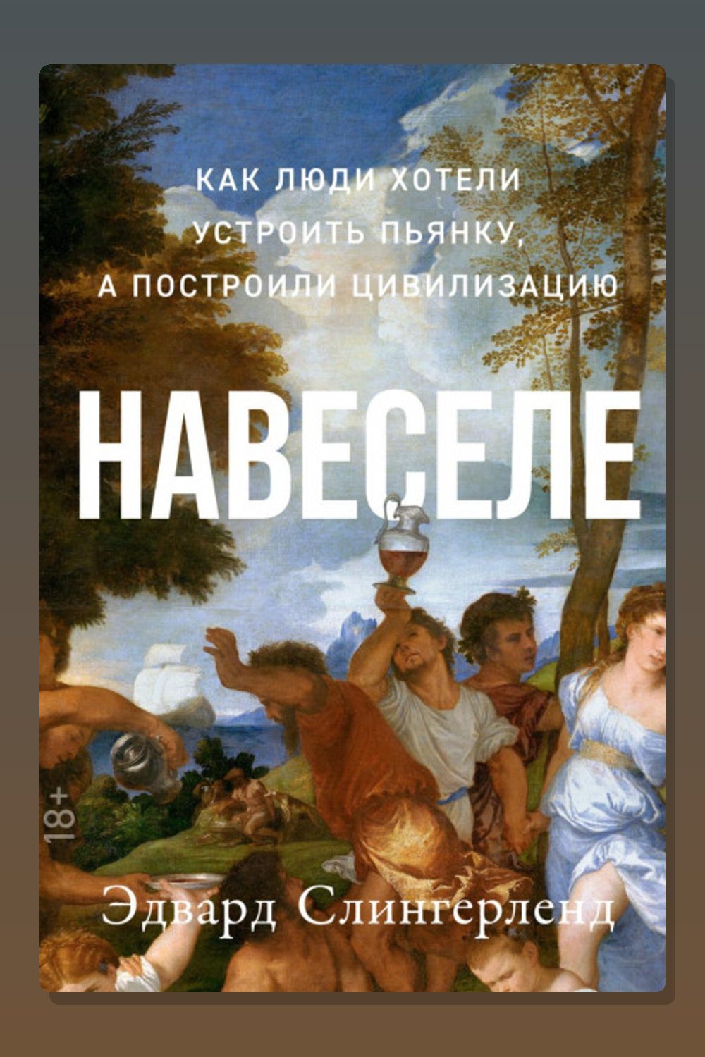 Обложка: Навеселе: Как люди хотели устроить пьянку, а построили цивилизацию — Эдвард Слингерленд