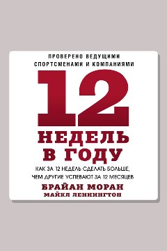 Обложка: 12 недель в году. Как за 12 недель сделать больше, чем другие успевают за 12 месяцев — Брайан Моран, Майкл Леннингтон