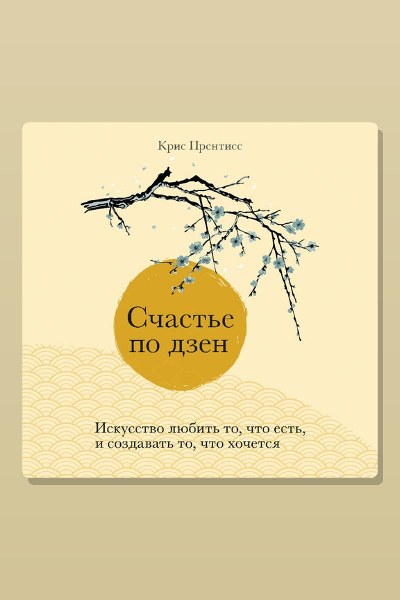 Счастье по дзен. Искусство любить то, что есть, и создавать то, что хочется