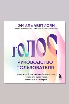 Обложка: Голос: руководство пользователя. Анатомия, физиология и биомеханика голоса для вокалистов, педагогов и спикеров — Эмиль Аветисян