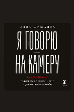 Обложка: Я говорю на камеру. Книга-тренинг по развитию проявленности и умению заявить о себе — Анна Шишкина